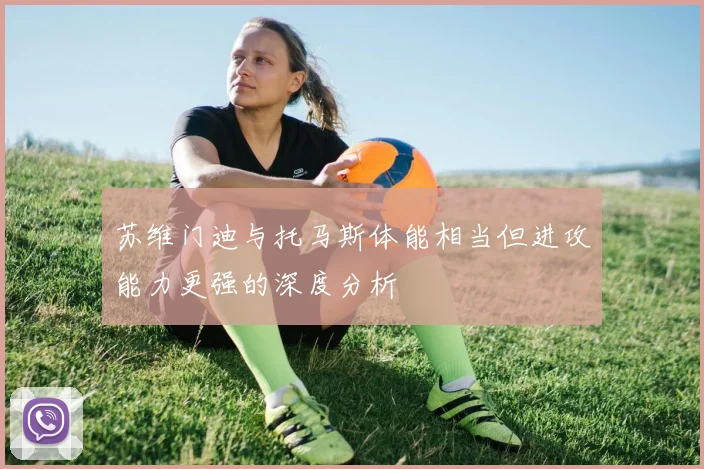 苏维门迪与托马斯体能相当但进攻能力更强的深度分析