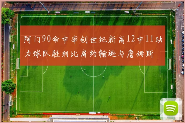 阿门90命中率创世纪新高12中11助力球队胜利比肩约翰逊与詹姆斯