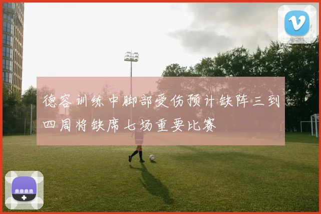 德容训练中脚部受伤预计缺阵三到四周将缺席七场重要比赛
