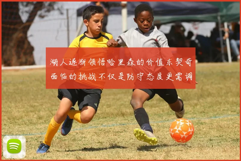 湖人逐渐领悟哈里森的价值东契奇面临的挑战不仅是防守态度更需调整