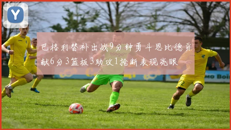 巴格利替补出战9分钟勇斗恩比德贡献6分3篮板3助攻1抢断表现亮眼