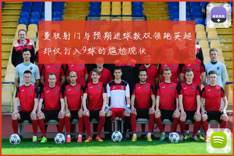 曼联射门与预期进球数双领跑英超却仅打入9球的尴尬现状